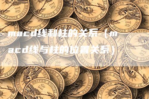 macd线和柱的关系（macd线与柱的位置关系）