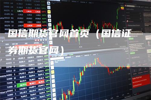 国信期货官网首页（国信证券期货官网）