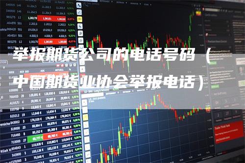 举报期货公司的电话号码（中国期货业协会举报电话）