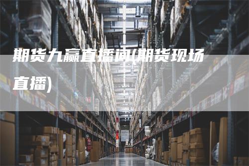 期货九赢直播间(期货现场直播)