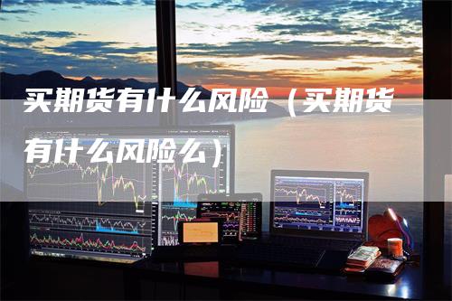 买期货有什么风险（买期货有什么风险么）