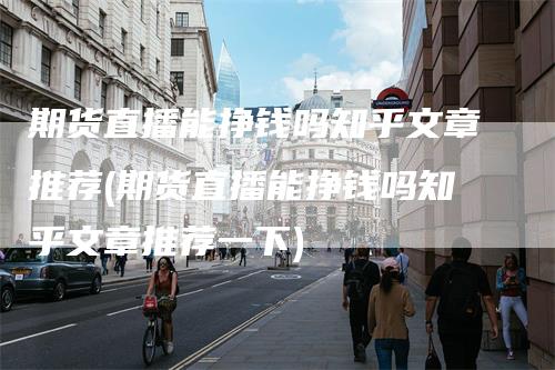 期货直播能挣钱吗知乎文章推荐(期货直播能挣钱吗知乎文章推荐一下)
