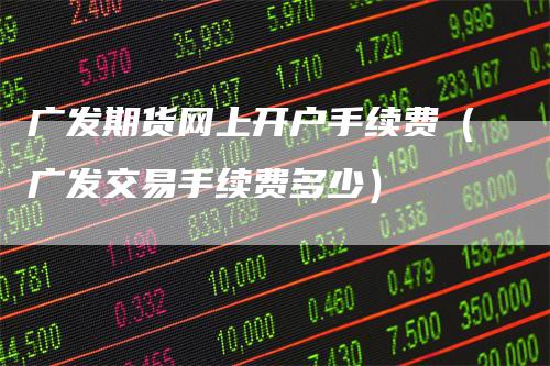 广发期货网上开户手续费（广发交易手续费多少）