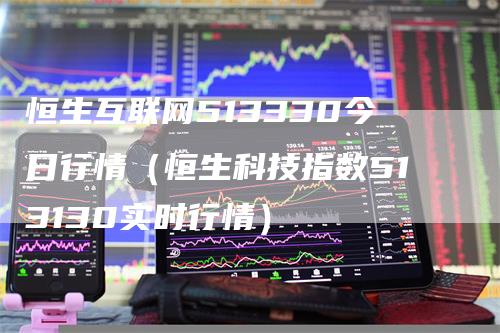 恒生互联网513330今日行情（恒生科技指数513130实时行情）