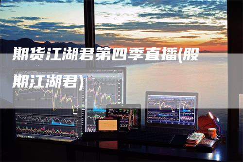 期货江湖君第四季直播(股期江湖君)