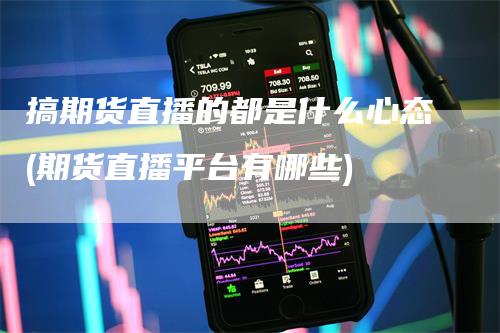 搞期货直播的都是什么心态(期货直播平台有哪些)
