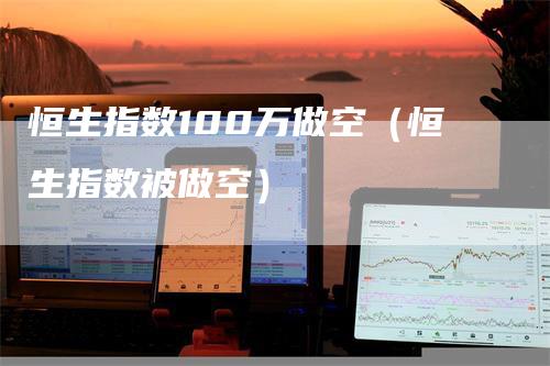 恒生指数100万做空（恒生指数被做空）