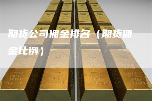 期货公司佣金排名（期货佣金比例）