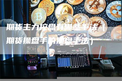 期货主力控盘有哪些手法（期货操盘手的操盘手法）
