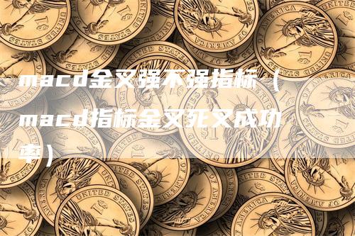 macd金叉强不强指标（macd指标金叉死叉成功率）