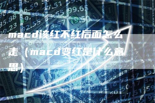 macd该红不红后面怎么走（macd变红是什么意思）