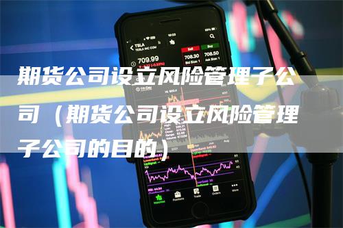 期货公司设立风险管理子公司（期货公司设立风险管理子公司的目的）