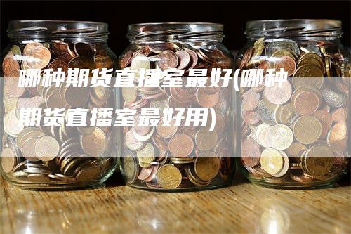 哪种期货直播室最好(哪种期货直播室最好用)