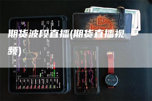 期货波段直播(期货直播视频)