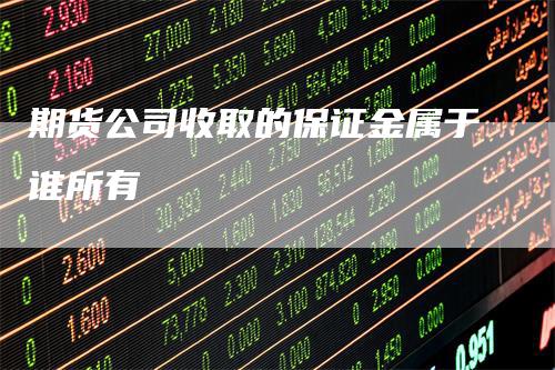 期货公司收取的保证金属于谁所有
