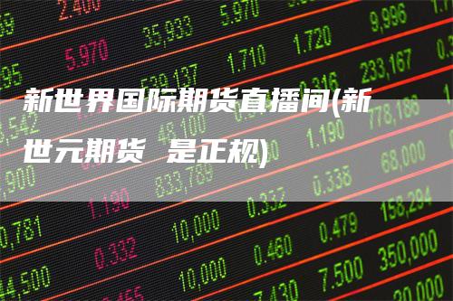 新世界国际期货直播间(新世元期货 是正规)