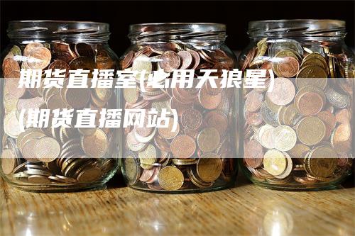 期货直播室(必用天狼星)(期货直播网站)