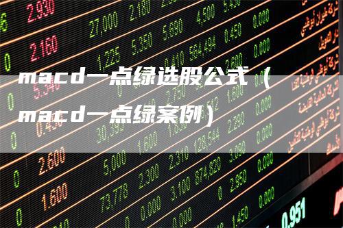 macd一点绿选股公式（macd一点绿案例）