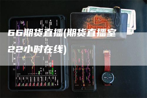 66期货直播(期货直播室22小时在线)