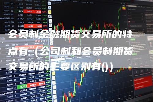 会员制金融期货交易所的特点有（公司制和会员制期货交易所的主要区别有()）