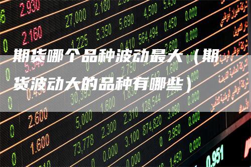 期货哪个品种波动最大（期货波动大的品种有哪些）