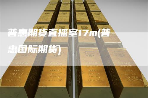 普惠期货直播室17m(普惠国际期货)