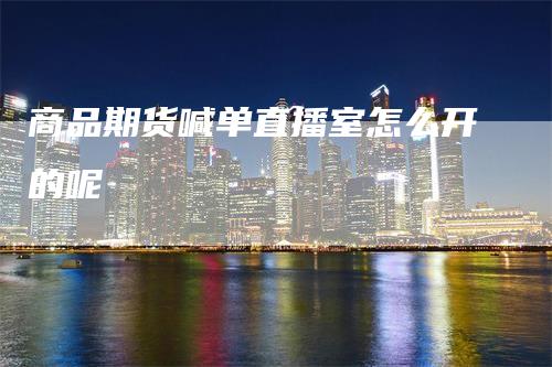 商品期货喊单直播室怎么开的呢