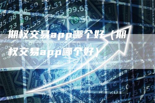 期权交易app哪个好（期权交易app哪个好）