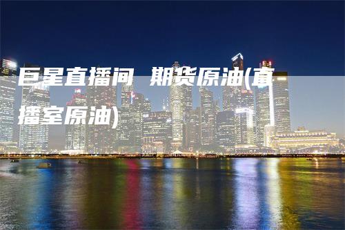 巨星直播间 期货原油(直播室原油)
