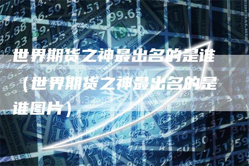 世界期货之神最出名的是谁（世界期货之神最出名的是谁图片）