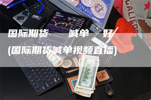 国际期货   喊单  好(国际期货喊单视频直播)