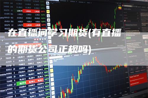 在直播间学习期货(有直播的期货公司正规吗)