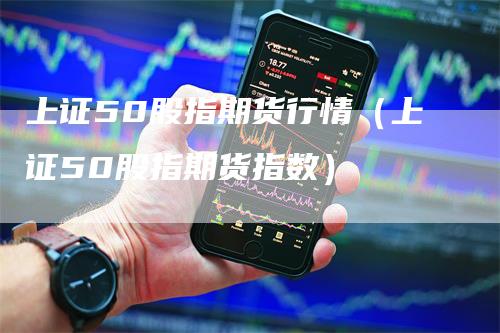 上证50股指期货行情（上证50股指期货指数）