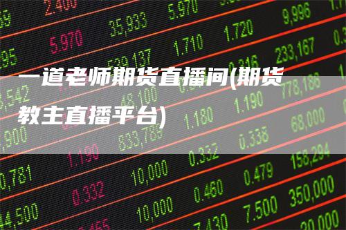 一道老师期货直播间(期货教主直播平台)