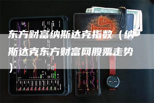 东方财富纳斯达克指数（纳斯达克东方财富网股票走势）