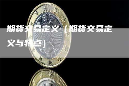 期货交易定义（期货交易定义与特点）