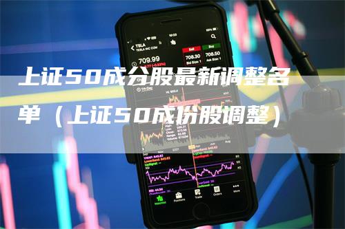 上证50成分股最新调整名单（上证50成份股调整）