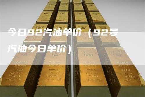 今日92汽油单价（92号汽油今日单价）