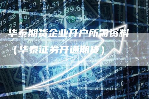华泰期货企业开户所需资料（华泰证券开通期货）