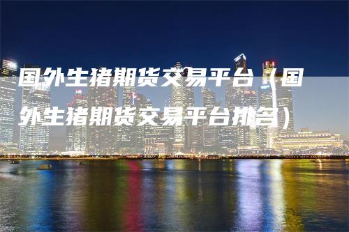 国外生猪期货交易平台（国外生猪期货交易平台排名）