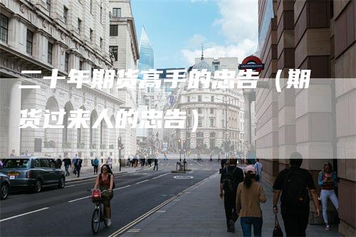 二十年期货高手的忠告（期货过来人的忠告）