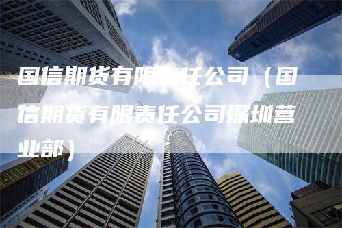 国信期货有限责任公司（国信期货有限责任公司深圳营业部）