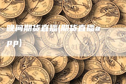 晚间期货直播(期货直播app)-新惠期货