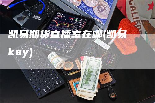 凯易期货直播室在哪(凯易kay)