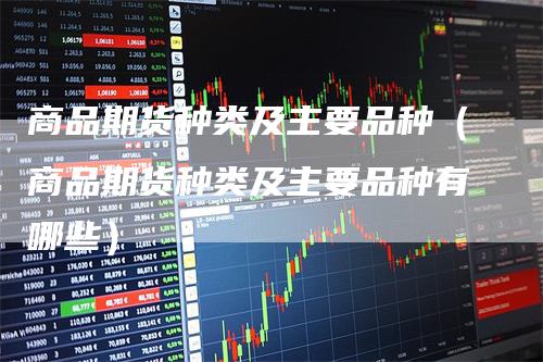 商品期货种类及主要品种（商品期货种类及主要品种有哪些）