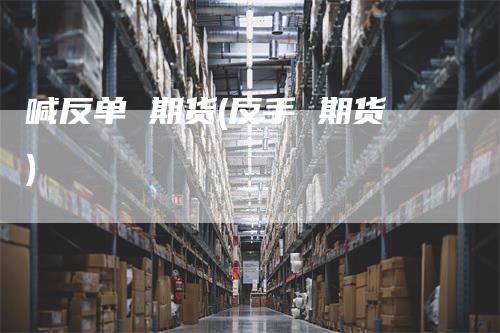 喊反单 期货(反手 期货)