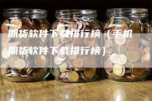 期货软件下载排行榜（手机期货软件下载排行榜）