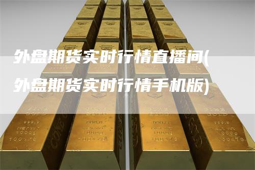 外盘期货实时行情直播间(外盘期货实时行情手机版)