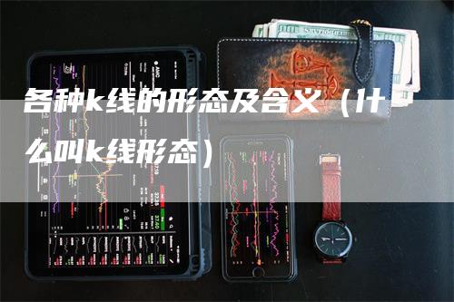 各种k线的形态及含义（什么叫k线形态）