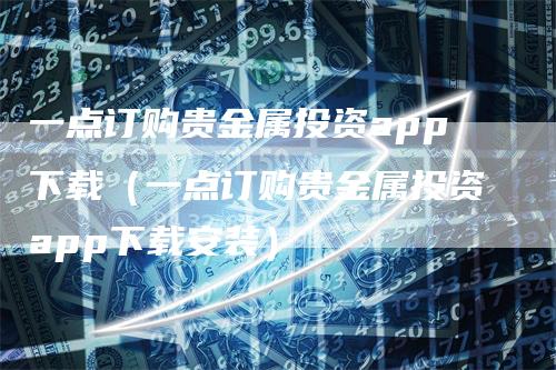 一点订购贵金属投资app下载（一点订购贵金属投资app下载安装）